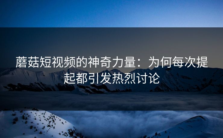蘑菇短视频的神奇力量：为何每次提起都引发热烈讨论