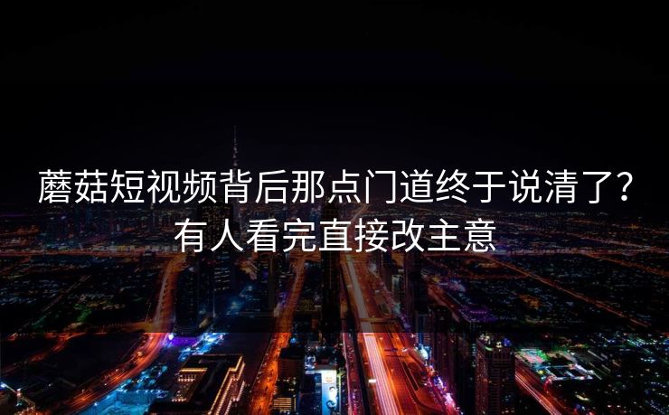 蘑菇短视频背后那点门道终于说清了？有人看完直接改主意