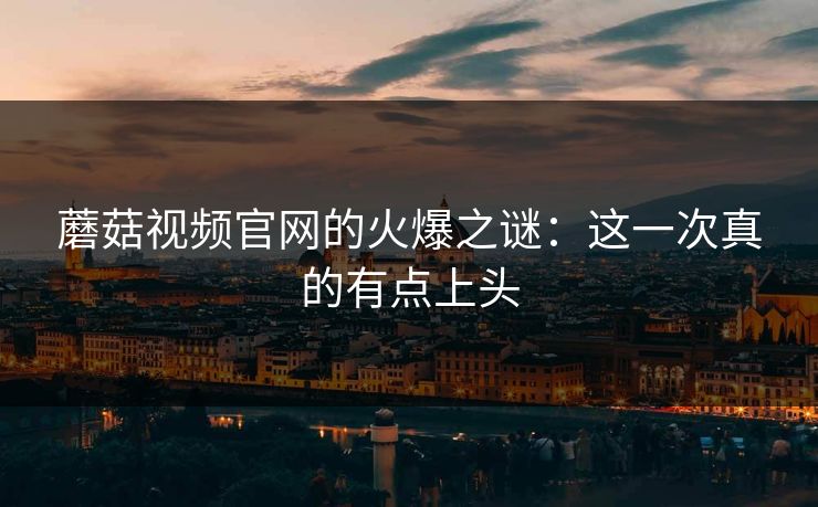 蘑菇视频官网的火爆之谜：这一次真的有点上头