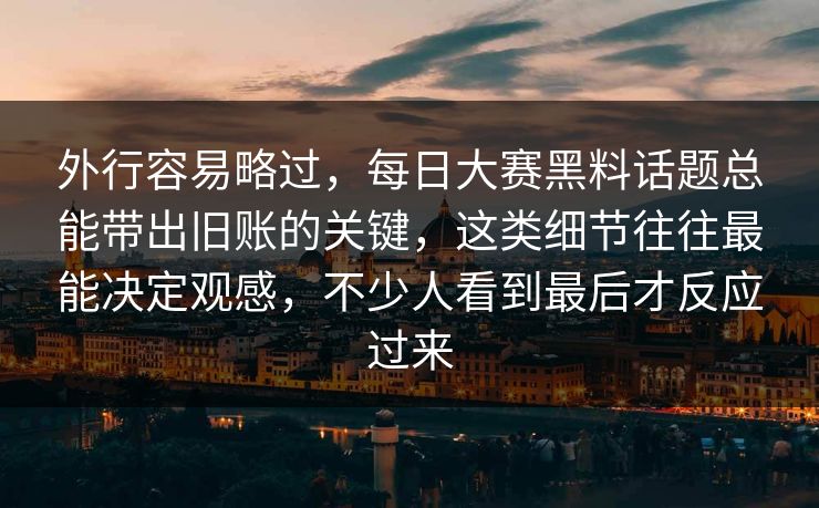 外行容易略过，每日大赛黑料话题总能带出旧账的关键，这类细节往往最能决定观感，不少人看到最后才反应过来