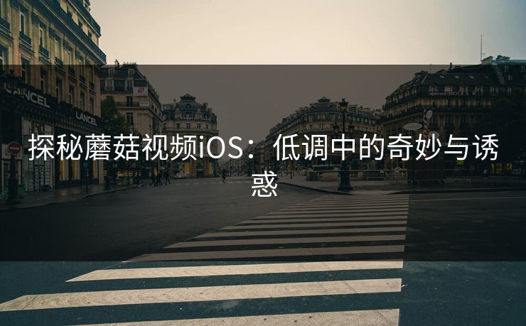 探秘蘑菇视频iOS：低调中的奇妙与诱惑