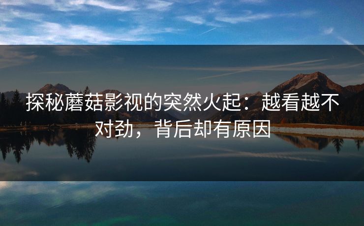 探秘蘑菇影视的突然火起：越看越不对劲，背后却有原因