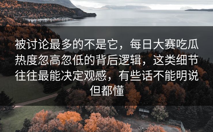 被讨论最多的不是它,每日大赛吃瓜热度忽高忽低的背后逻辑,这类细节往往最能决定观感,有些话不能明说但都懂 被讨论最多的不是它,每日大赛吃瓜热度忽高忽低的背后逻辑,这类细节往往最能决定观感,有些话不能明说但都懂