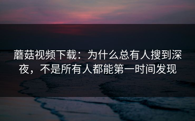 蘑菇视频下载：为什么总有人搜到深夜，不是所有人都能第一时间发现