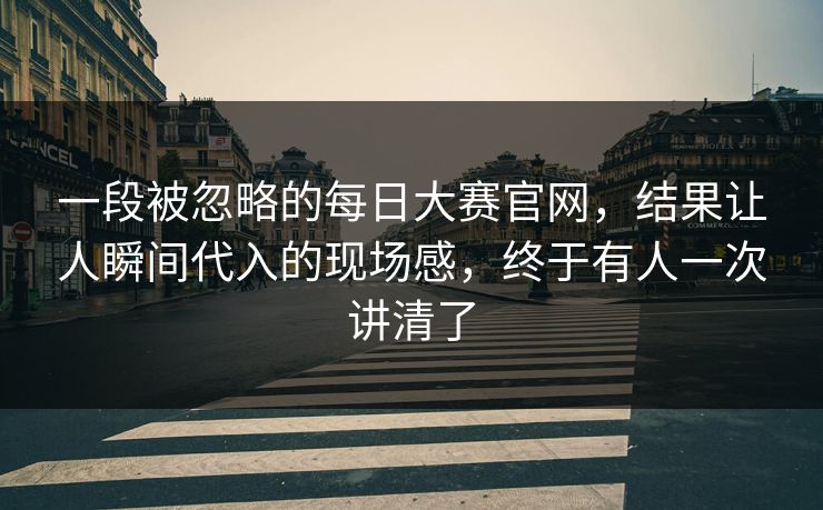 一段被忽略的每日大赛官网，结果让人瞬间代入的现场感，终于有人一次讲清了
