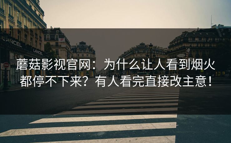 蘑菇影视官网：为什么让人看到烟火都停不下来？有人看完直接改主意！