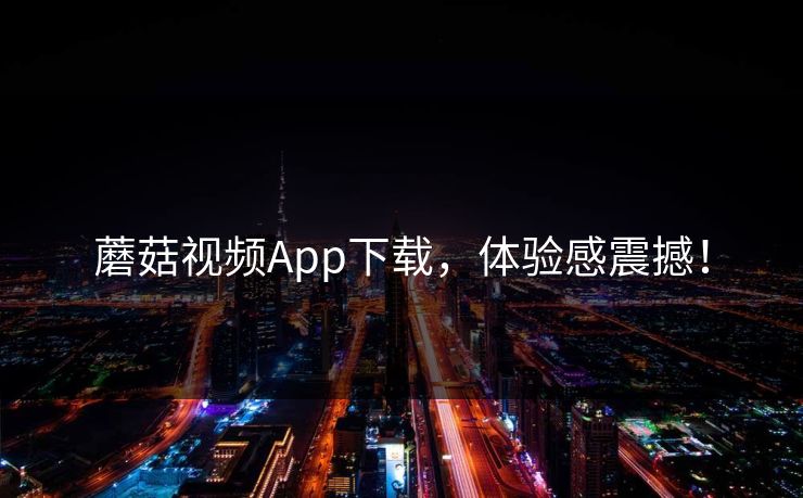 蘑菇视频App下载，体验感震撼！