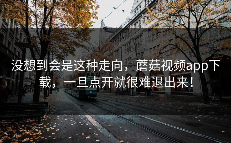 没想到会是这种走向，蘑菇视频app下载，一旦点开就很难退出来！