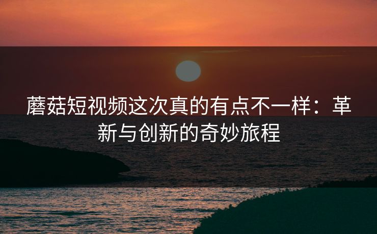 蘑菇短视频这次真的有点不一样:革新与创新的奇妙旅程 蘑菇短视频这次真的有点不一样:革新与创新的奇妙旅程
