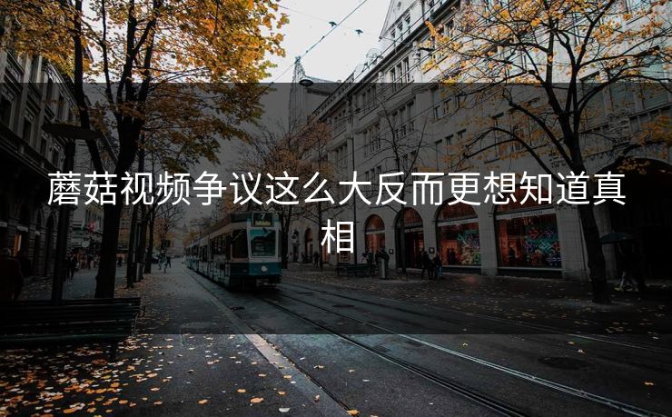 蘑菇视频争议这么大反而更想知道真相 蘑菇视频争议这么大反而更想知道真相
