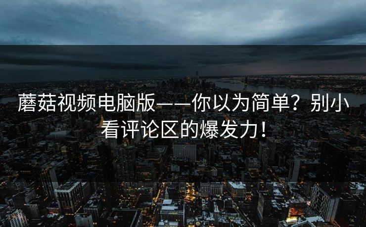 蘑菇视频电脑版——你以为简单？别小看评论区的爆发力！