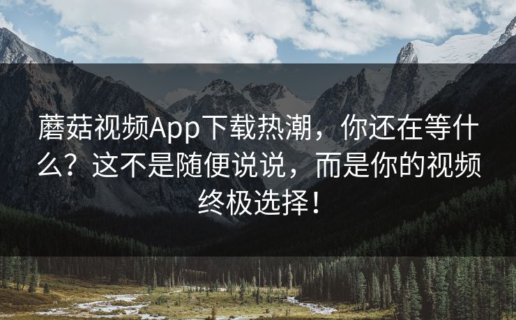 蘑菇视频App下载热潮，你还在等什么？这不是随便说说，而是你的视频终极选择！