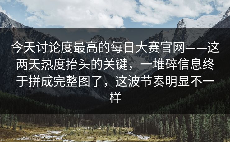 今天讨论度最高的每日大赛官网——这两天热度抬头的关键，一堆碎信息终于拼成完整图了，这波节奏明显不一样