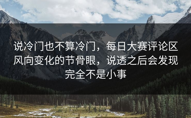 说冷门也不算冷门，每日大赛评论区风向变化的节骨眼，说透之后会发现完全不是小事