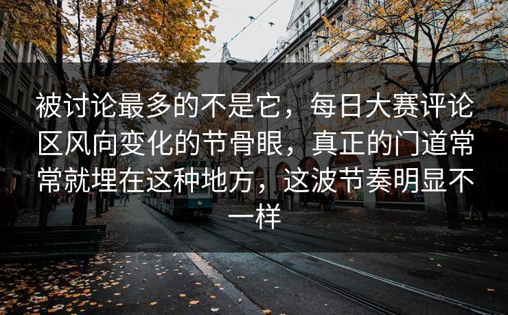 被讨论最多的不是它，每日大赛评论区风向变化的节骨眼，真正的门道常常就埋在这种地方，这波节奏明显不一样