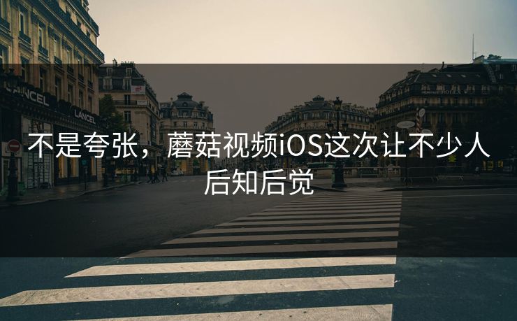 不是夸张，蘑菇视频iOS这次让不少人后知后觉