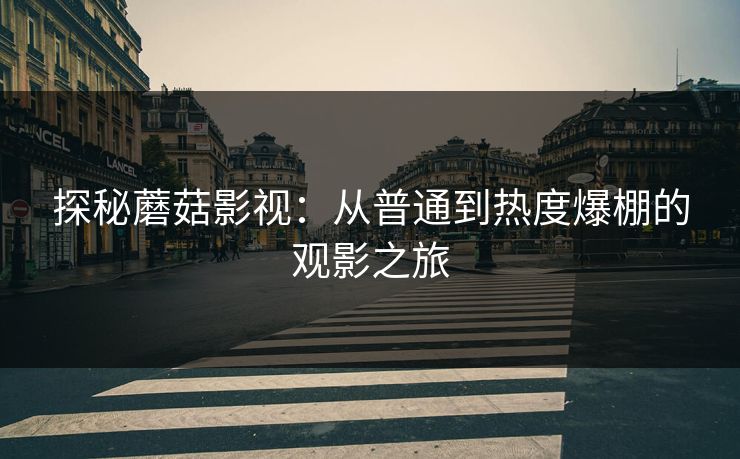 探秘蘑菇影视：从普通到热度爆棚的观影之旅