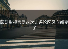 蘑菇影视官网这次让评论区风向都变了
