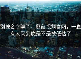 别被名字骗了，蘑菇视频官网，一直有人问到底是不是被低估了