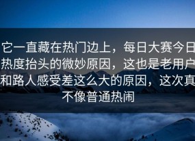 它一直藏在热门边上，每日大赛今日热度抬头的微妙原因，这也是老用户和路人感受差这么大的原因，这次真不像普通热闹