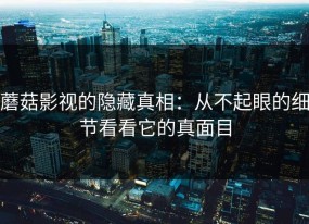 蘑菇影视的隐藏真相：从不起眼的细节看看它的真面目