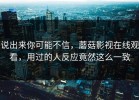 说出来你可能不信，蘑菇影视在线观看，用过的人反应竟然这么一致