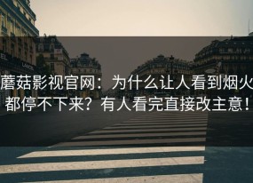 蘑菇影视官网：为什么让人看到烟火都停不下来？有人看完直接改主意！