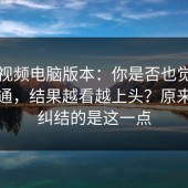 蘑菇视频电脑版本：你是否也觉得它很普通，结果越看越上头？原来大家纠结的是这一点