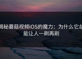 揭秘蘑菇视频iOS的魔力：为什么它总能让人一刷再刷