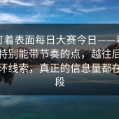 别只盯着表面每日大赛今日——看似普通却特别能带节奏的点，越往后看越像连环线索，真正的信息量都在后半段