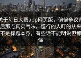 关于每日大赛app网页版，偏偏争议背后那点真实气味，懂行的人盯的从来不是标题本身，有些话不能明说但都懂