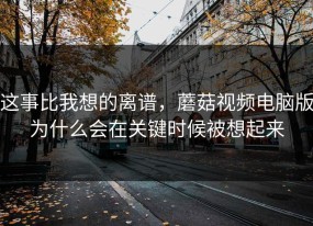 这事比我想的离谱，蘑菇视频电脑版为什么会在关键时候被想起来