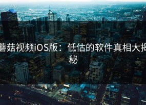 蘑菇视频iOS版：低估的软件真相大揭秘