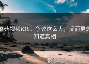 蘑菇视频iOS：争议这么大，反而更想知道真相