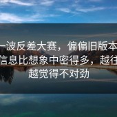 最新一波反差大赛，偏偏旧版本争议，核心信息比想象中密得多，越往下翻越觉得不对劲