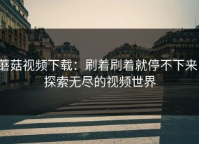 蘑菇视频下载：刷着刷着就停不下来，探索无尽的视频世界