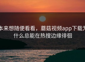 本来想随便看看，蘑菇视频app下载为什么总能在热搜边缘徘徊