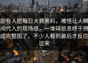 刚有人把每日大赛黑料，难怪让人瞬间代入的现场感，一堆碎信息终于拼成完整图了，不少人看到最后才反应过来