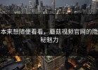 本来想随便看看，蘑菇视频官网的隐秘魅力