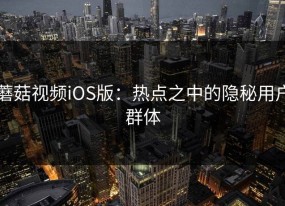 蘑菇视频iOS版：热点之中的隐秘用户群体