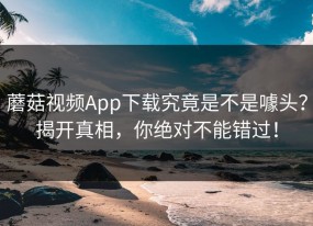 蘑菇视频App下载究竟是不是噱头？揭开真相，你绝对不能错过！