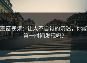 蘑菇视频：让人不自觉的沉迷，你能第一时间发现吗？