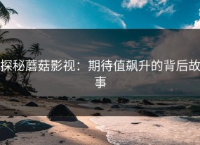 探秘蘑菇影视：期待值飙升的背后故事