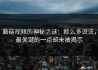 蘑菇视频的神秘之谜：那么多说法，最关键的一点却未被揭示