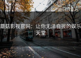 蘑菇影视官网：让你无法自拔的娱乐天堂