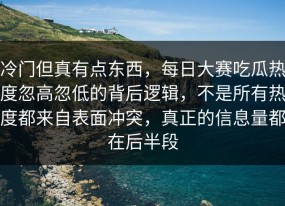 冷门但真有点东西，每日大赛吃瓜热度忽高忽低的背后逻辑，不是所有热度都来自表面冲突，真正的信息量都在后半段
