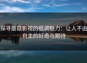 探寻蘑菇影视的低调魅力：让人不由自主的好奇与期待
