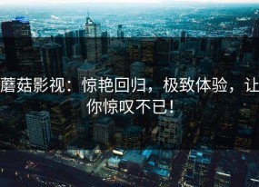 蘑菇影视：惊艳回归，极致体验，让你惊叹不已！