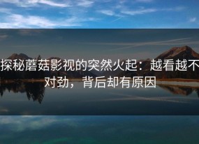 探秘蘑菇影视的突然火起：越看越不对劲，背后却有原因