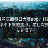 别只盯着表面每日大赛app，结果让围观党停不下来的焦点，前后对照一下立刻懂了